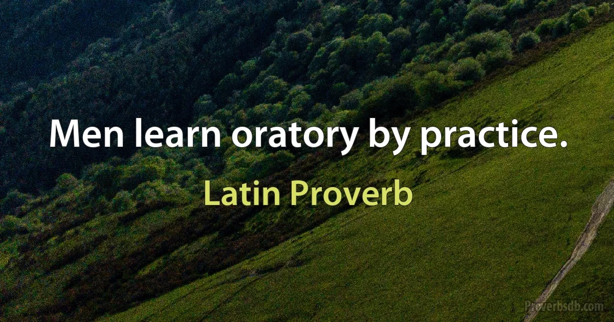 Men learn oratory by practice. (Latin Proverb)