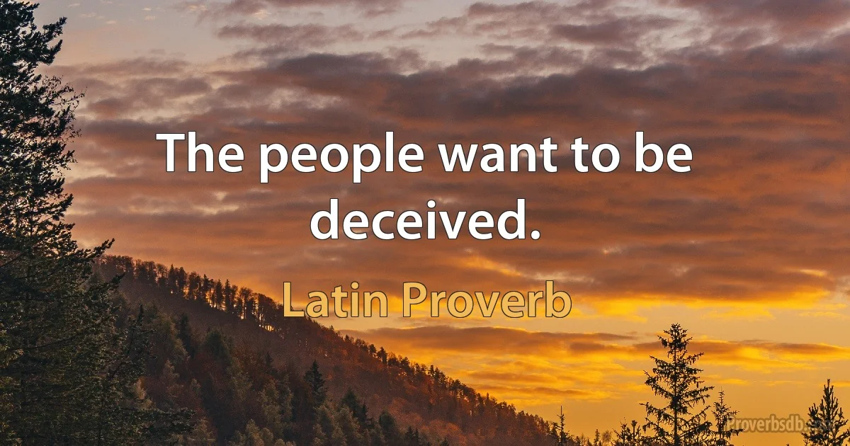 The people want to be deceived. (Latin Proverb)