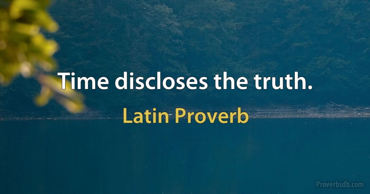 Time discloses the truth. (Latin Proverb)