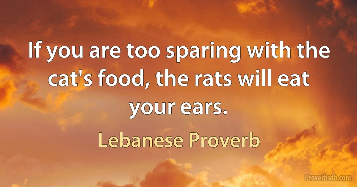 If you are too sparing with the cat's food, the rats will eat your ears. (Lebanese Proverb)