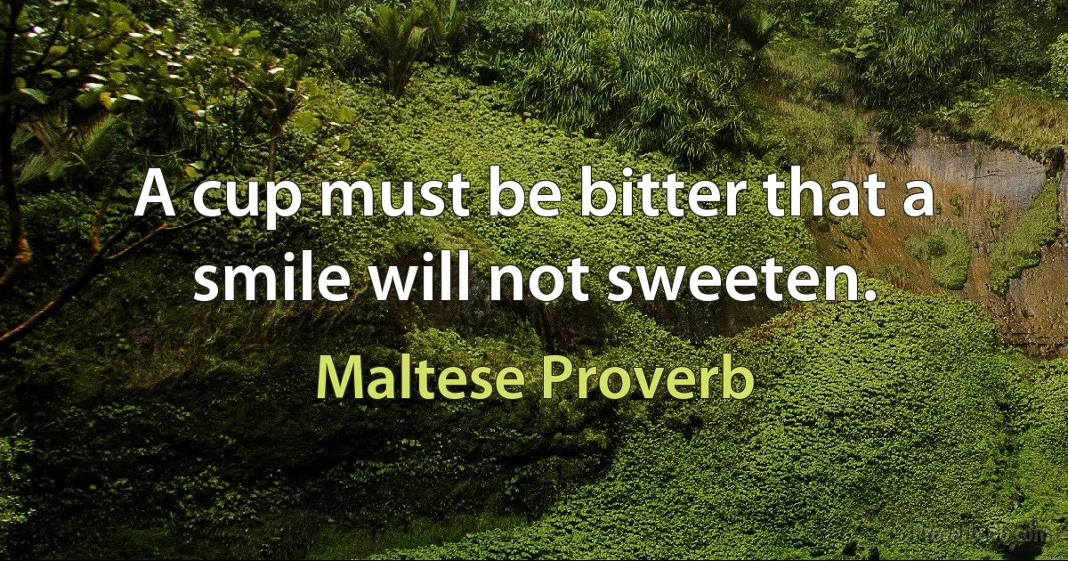 A cup must be bitter that a smile will not sweeten. (Maltese Proverb)