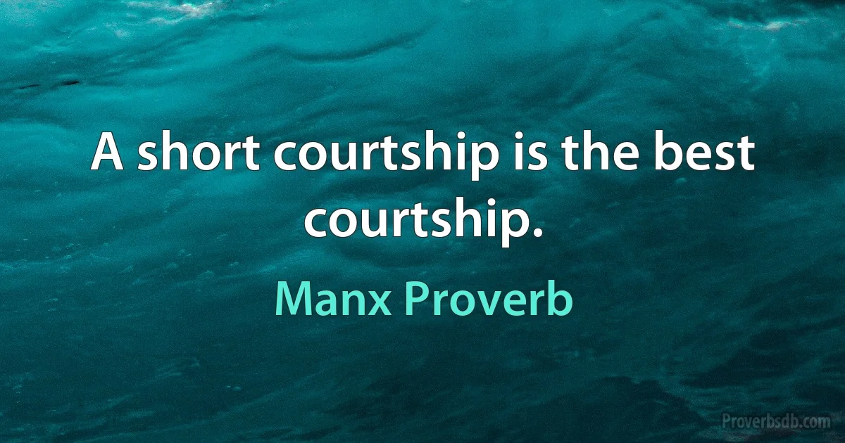 A short courtship is the best courtship. (Manx Proverb)