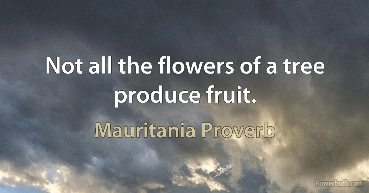 Not all the flowers of a tree produce fruit. (Mauritania Proverb)