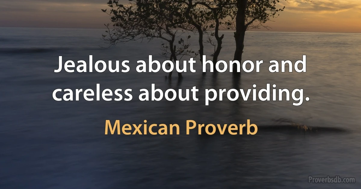 Jealous about honor and careless about providing. (Mexican Proverb)