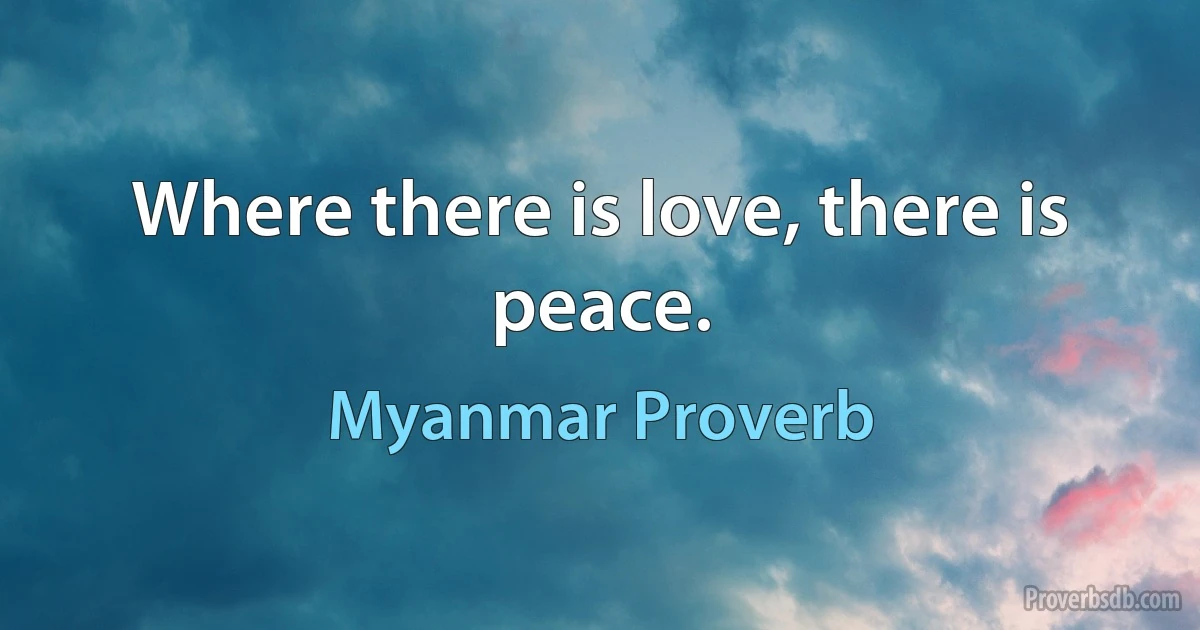 Where there is love, there is peace. (Myanmar Proverb)