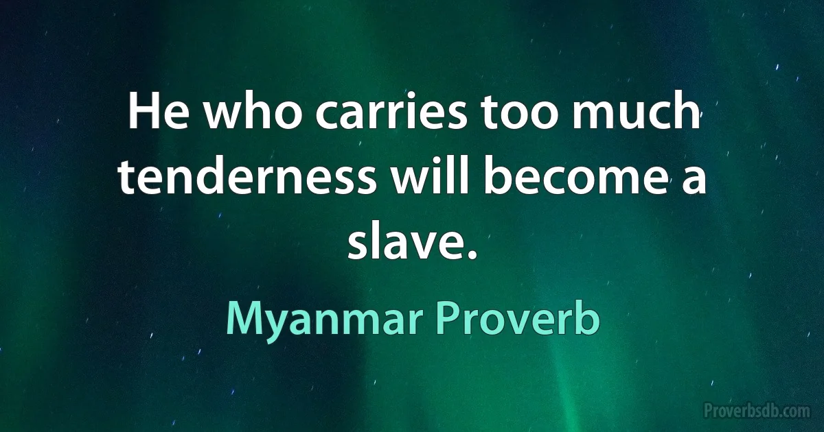 He who carries too much tenderness will become a slave. (Myanmar Proverb)