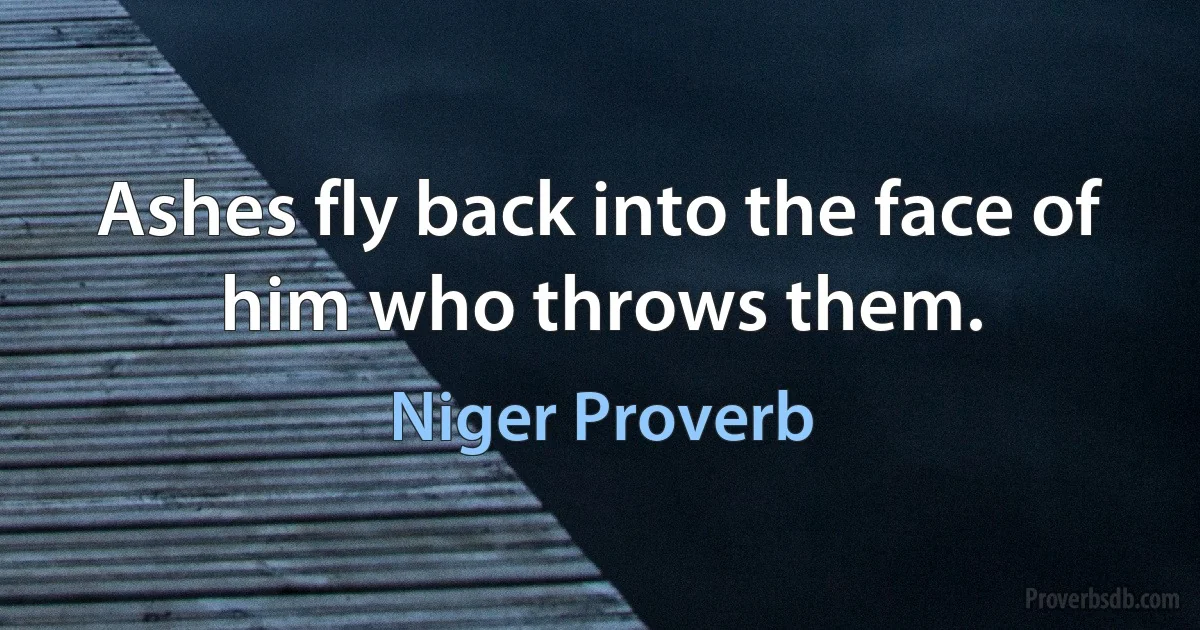 Ashes fly back into the face of him who throws them. (Niger Proverb)