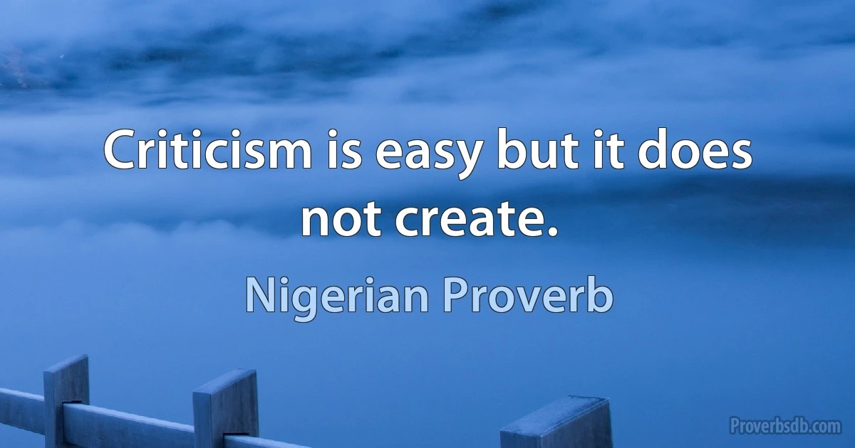 Criticism is easy but it does not create. (Nigerian Proverb)