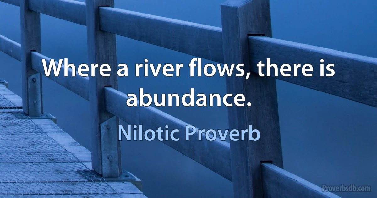 Where a river flows, there is abundance. (Nilotic Proverb)