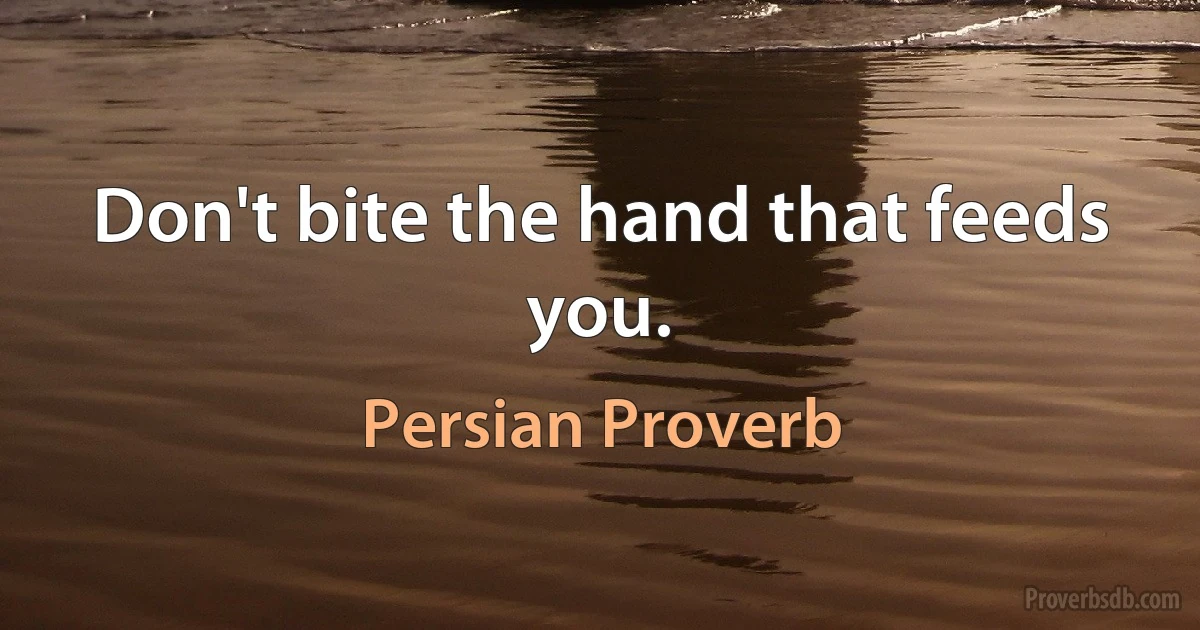 Don't bite the hand that feeds you. (Persian Proverb)