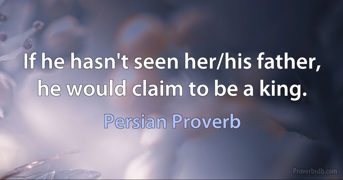 If he hasn't seen her/his father, he would claim to be a king. (Persian Proverb)