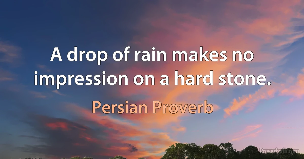 A drop of rain makes no impression on a hard stone. (Persian Proverb)