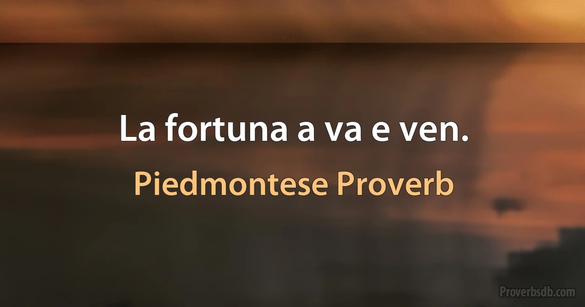 La fortuna a va e ven. (Piedmontese Proverb)