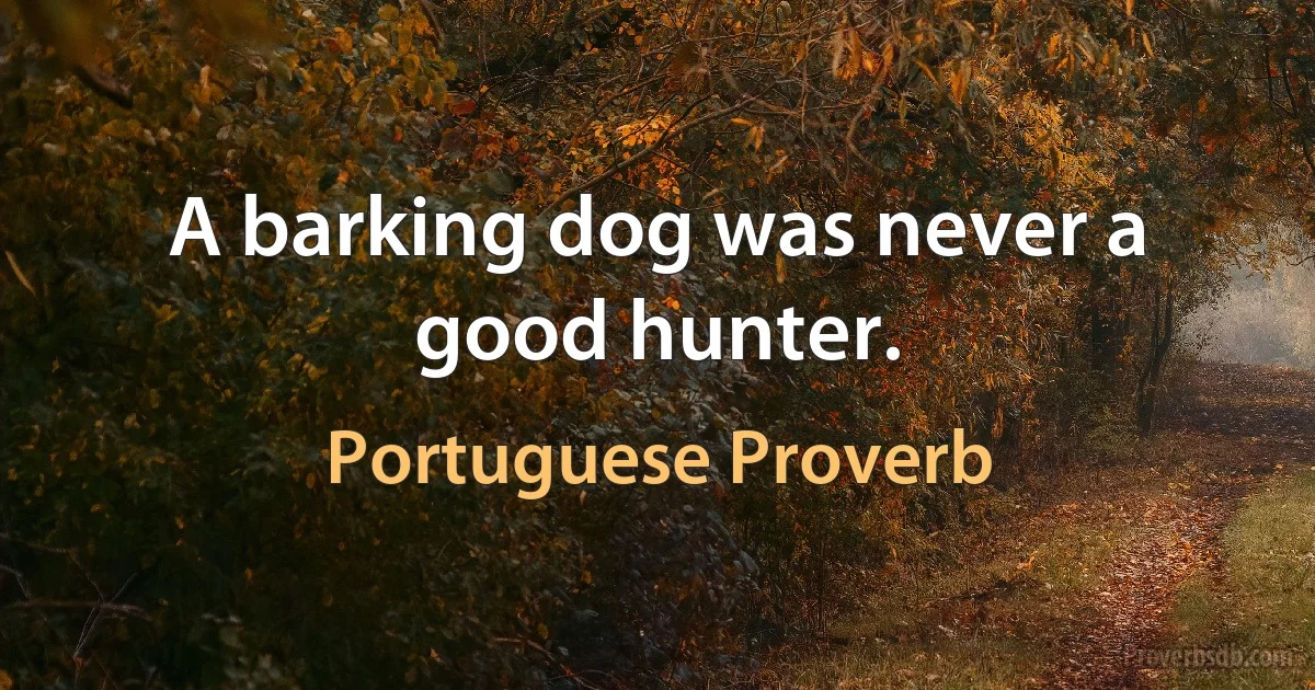 A barking dog was never a good hunter. (Portuguese Proverb)