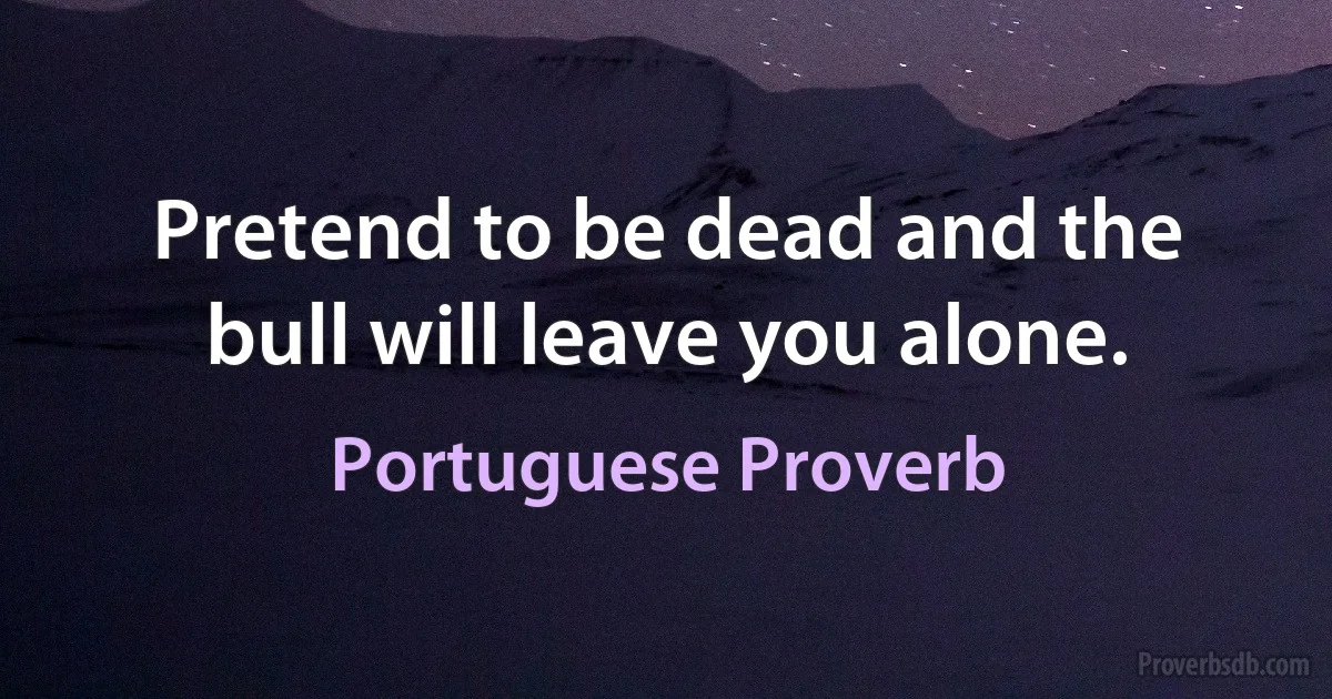 Pretend to be dead and the bull will leave you alone. (Portuguese Proverb)