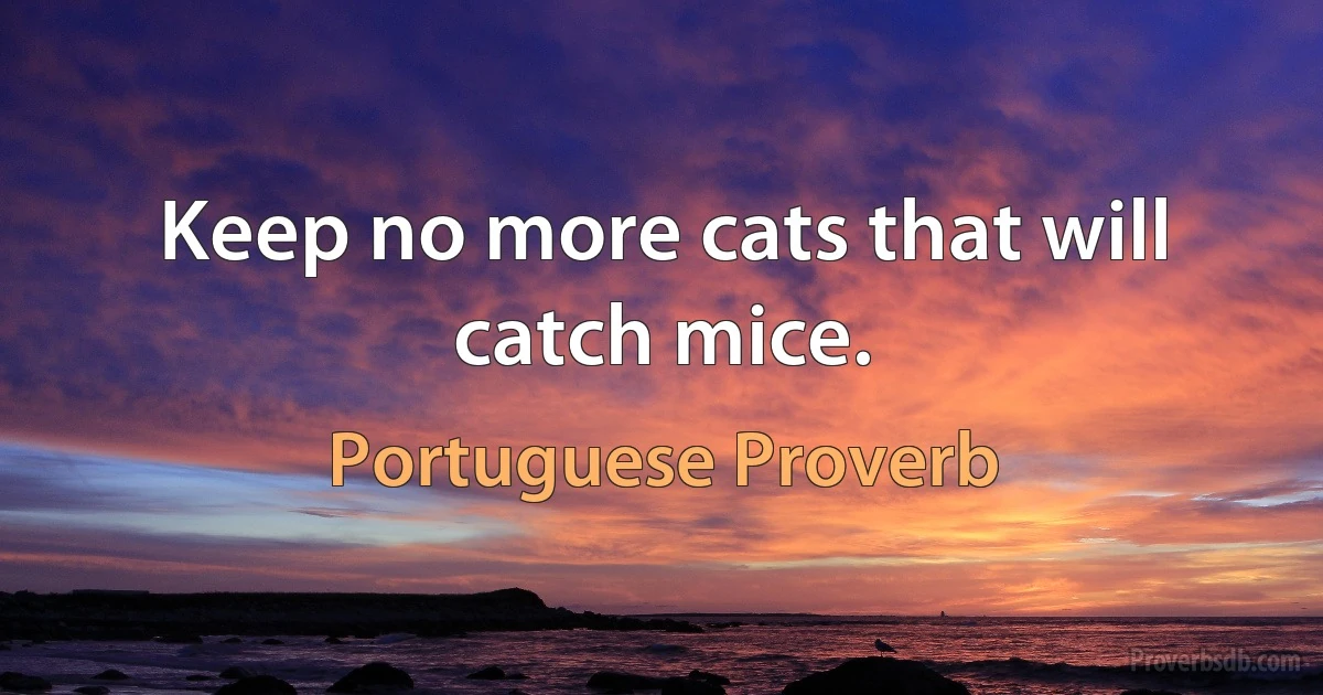 Keep no more cats that will catch mice. (Portuguese Proverb)