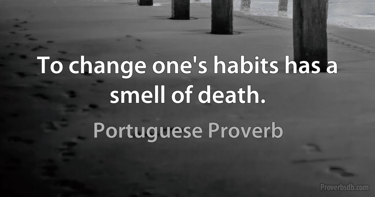 To change one's habits has a smell of death. (Portuguese Proverb)