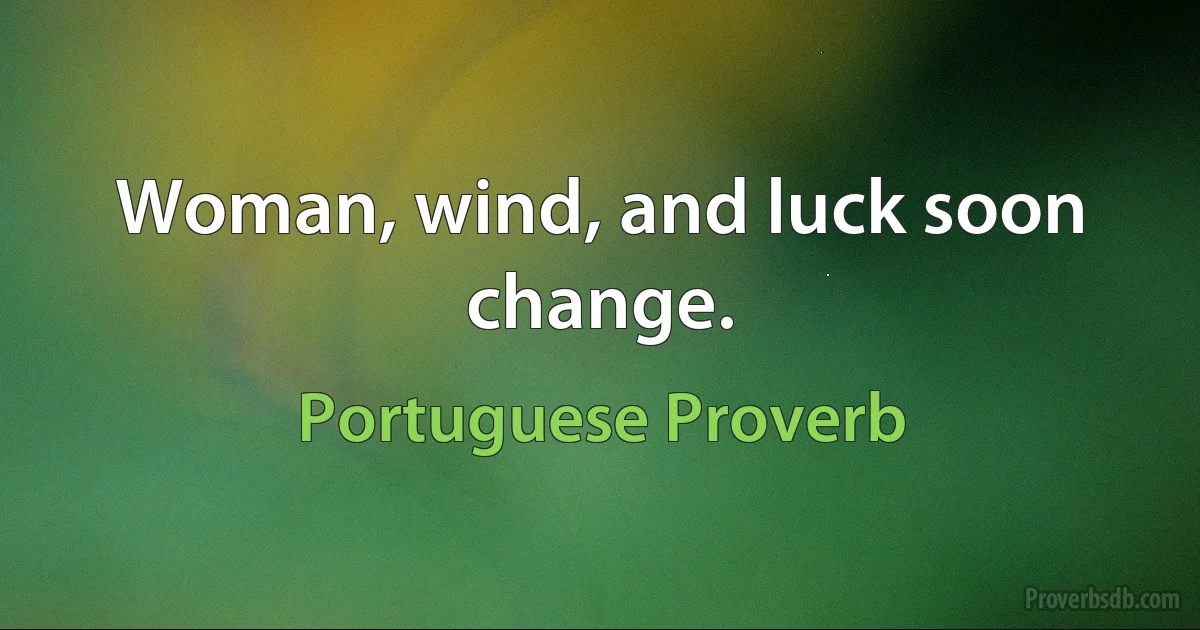 Woman, wind, and luck soon change. (Portuguese Proverb)