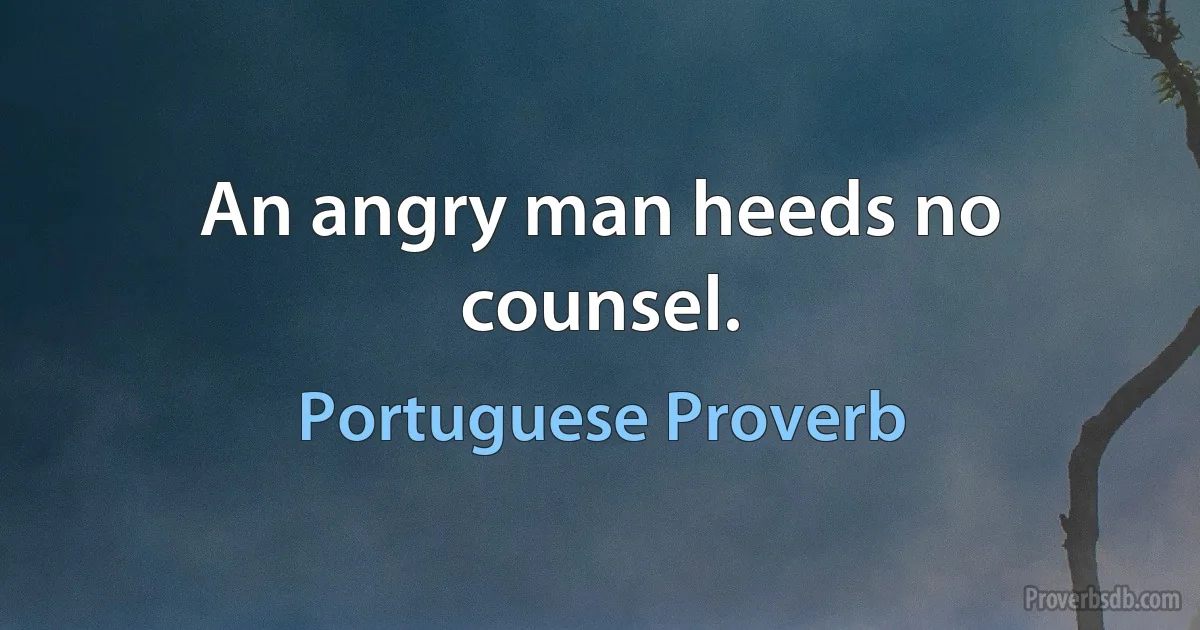 An angry man heeds no counsel. (Portuguese Proverb)