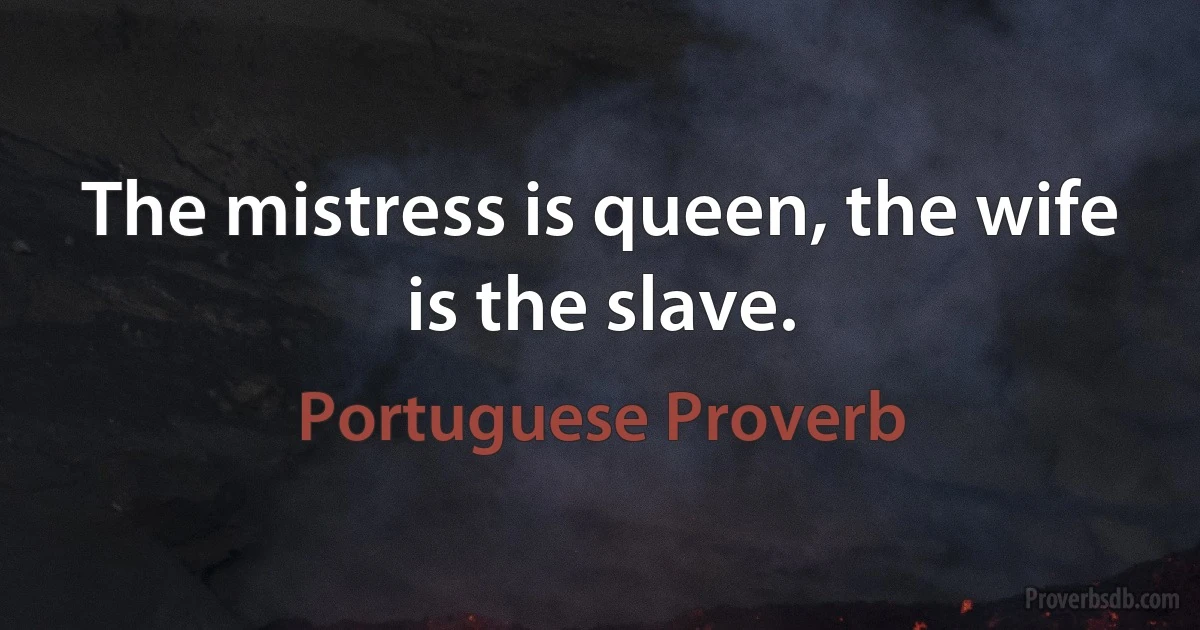 The mistress is queen, the wife is the slave. (Portuguese Proverb)