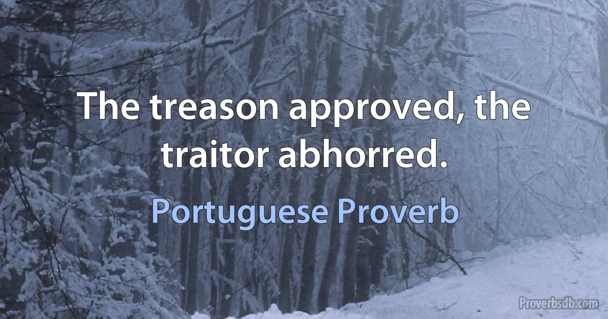 The treason approved, the traitor abhorred. (Portuguese Proverb)