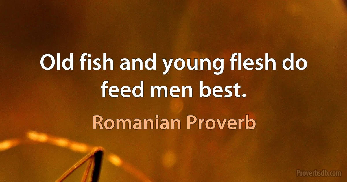 Old fish and young flesh do feed men best. (Romanian Proverb)