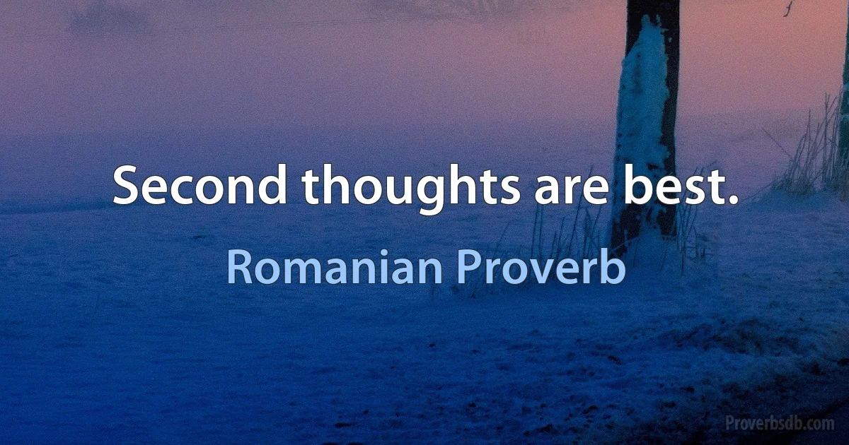 Second thoughts are best. (Romanian Proverb)