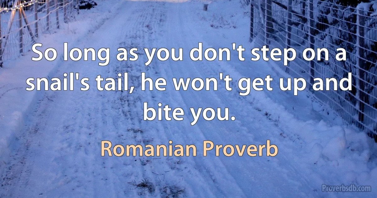 So long as you don't step on a snail's tail, he won't get up and bite you. (Romanian Proverb)