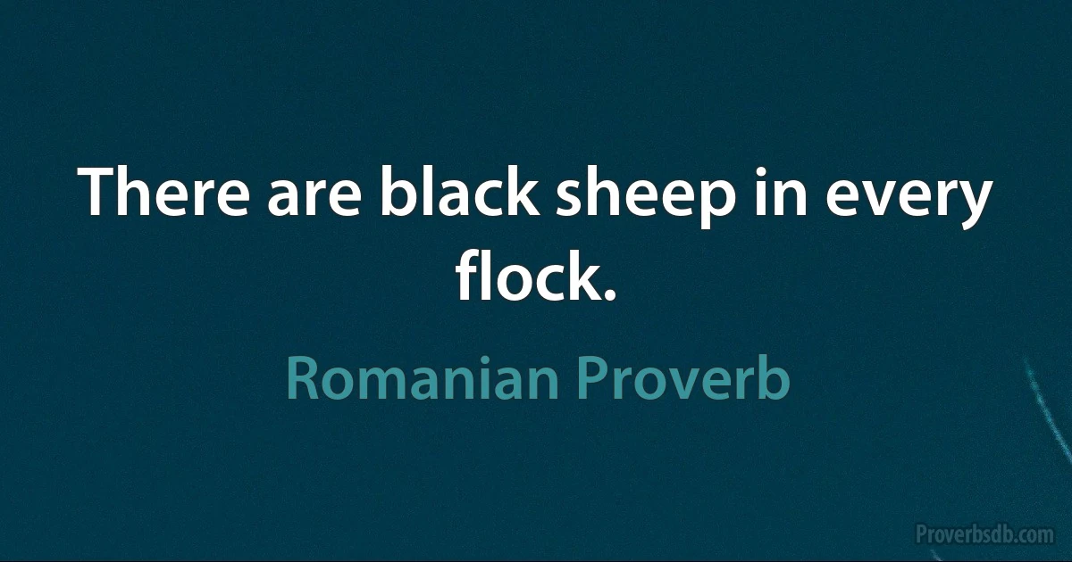 There are black sheep in every flock. (Romanian Proverb)