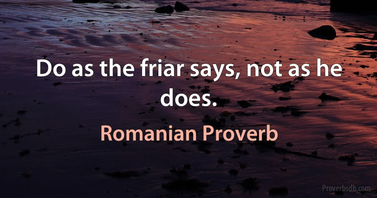 Do as the friar says, not as he does. (Romanian Proverb)