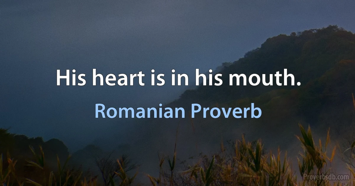 His heart is in his mouth. (Romanian Proverb)