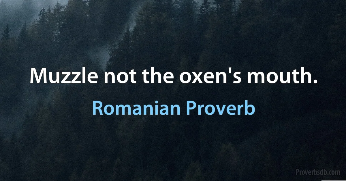 Muzzle not the oxen's mouth. (Romanian Proverb)