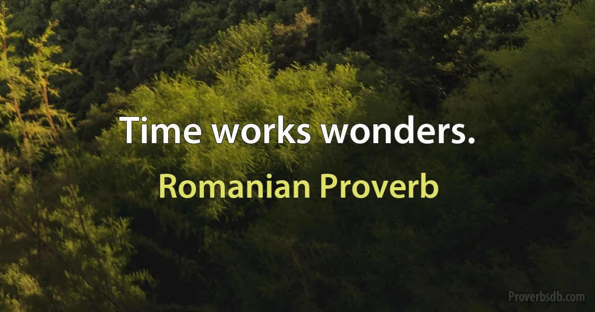 Time works wonders. (Romanian Proverb)