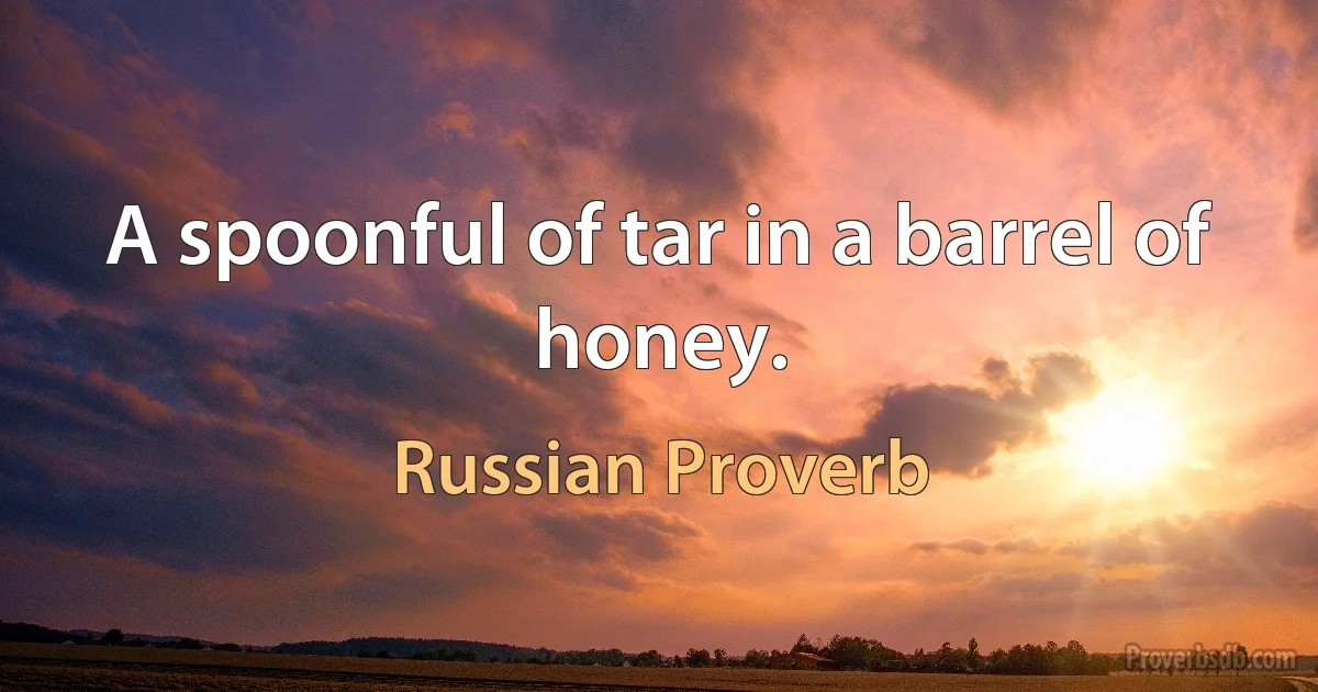 A spoonful of tar in a barrel of honey. (Russian Proverb)