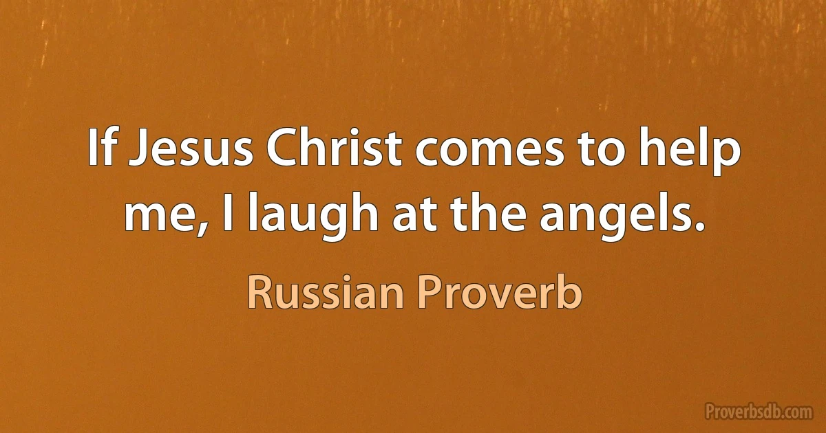 If Jesus Christ comes to help me, I laugh at the angels. (Russian Proverb)