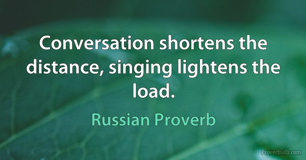 Conversation shortens the distance, singing lightens the load. (Russian Proverb)