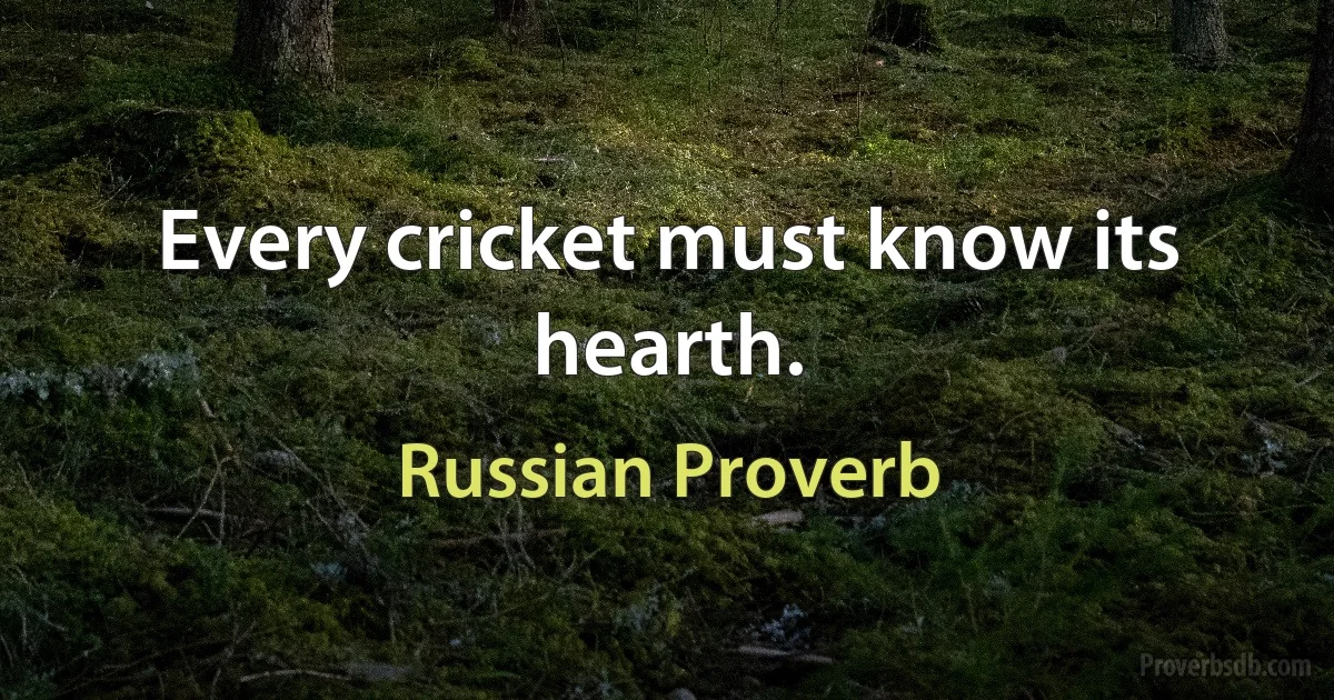 Every cricket must know its hearth. (Russian Proverb)