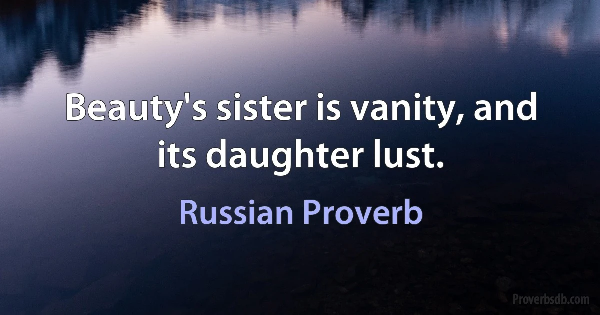 Beauty's sister is vanity, and its daughter lust. (Russian Proverb)