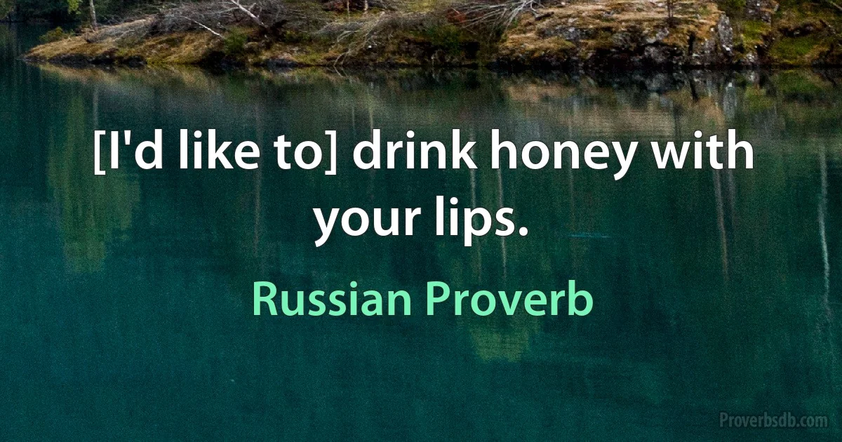 [I'd like to] drink honey with your lips. (Russian Proverb)