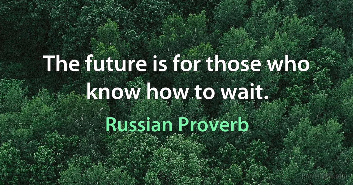 The future is for those who know how to wait. (Russian Proverb)