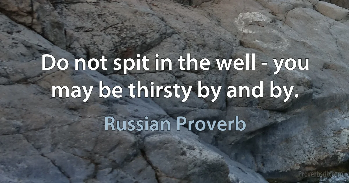 Do not spit in the well - you may be thirsty by and by. (Russian Proverb)