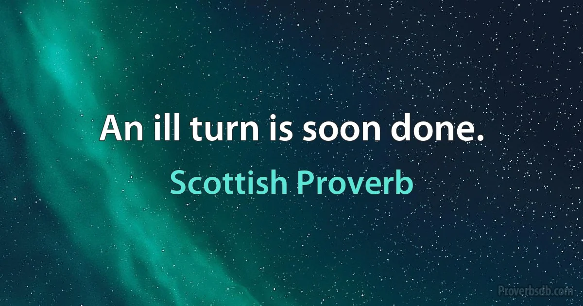 An ill turn is soon done. (Scottish Proverb)