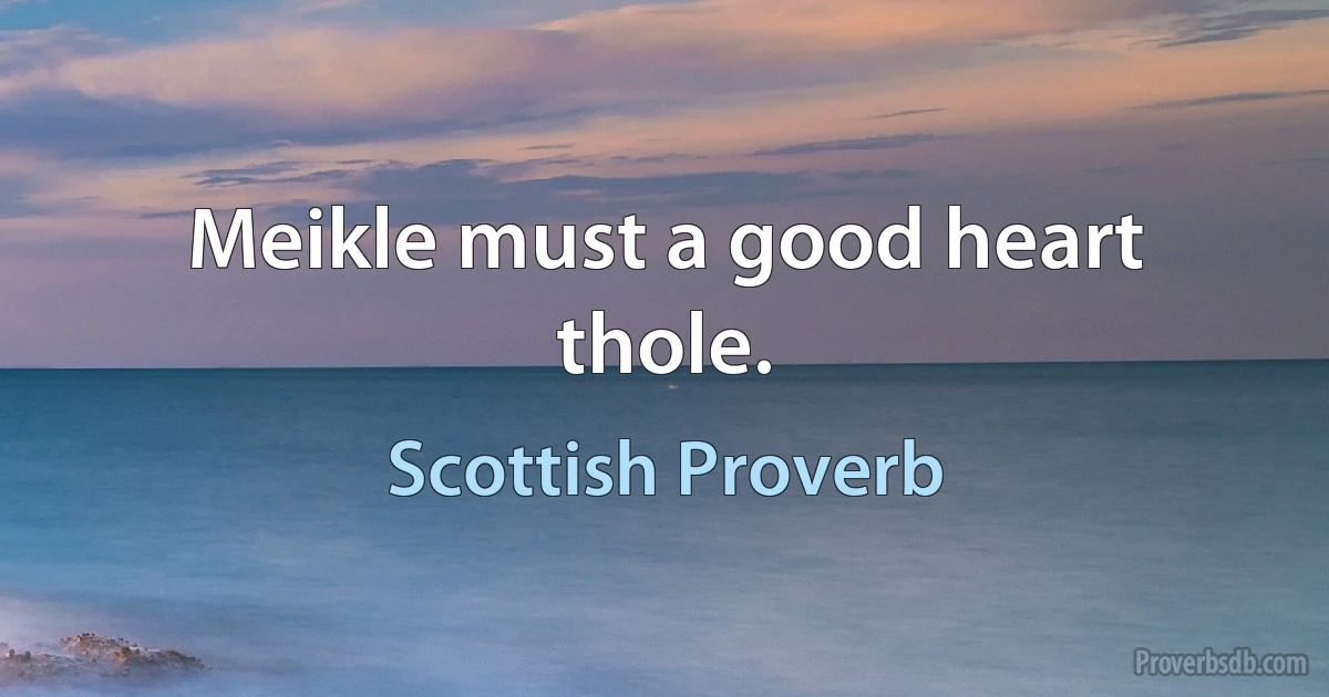 Meikle must a good heart thole. (Scottish Proverb)