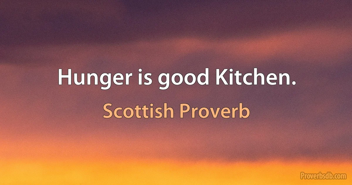 Hunger is good Kitchen. (Scottish Proverb)