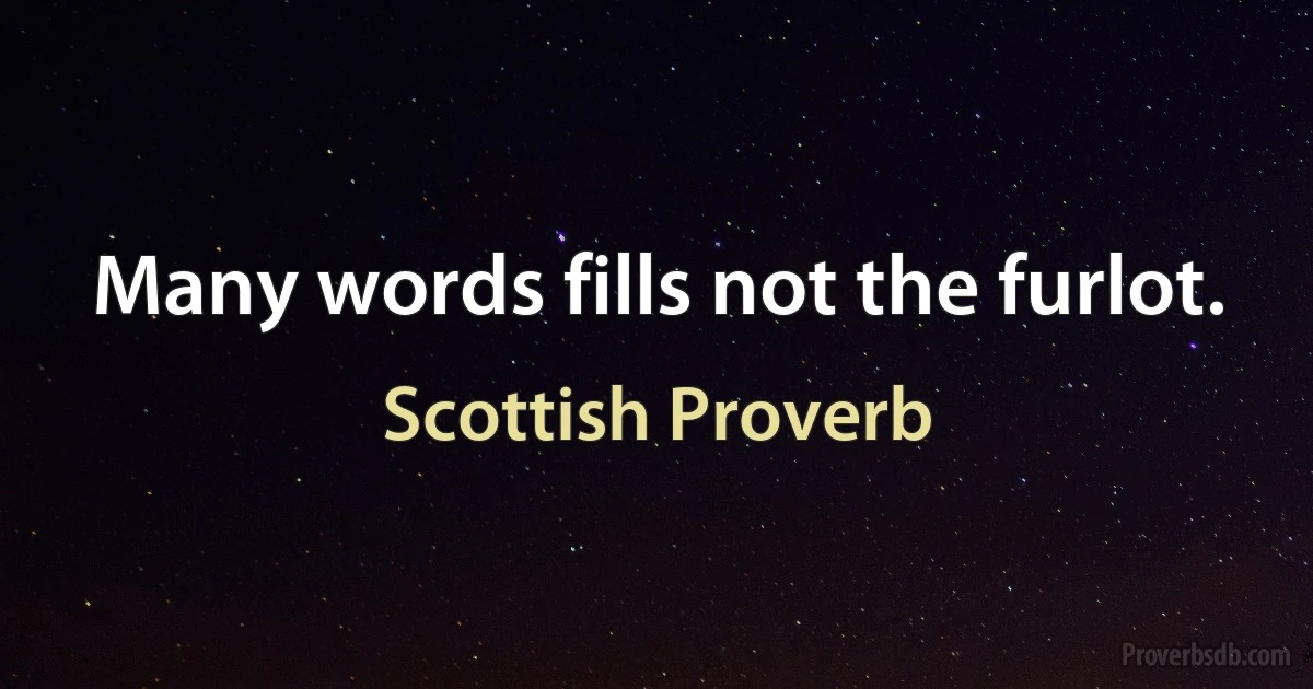 Many words fills not the furlot. (Scottish Proverb)