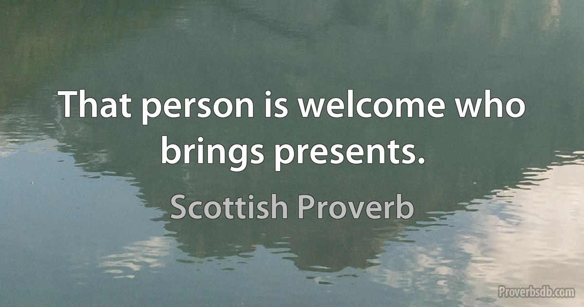 That person is welcome who brings presents. (Scottish Proverb)