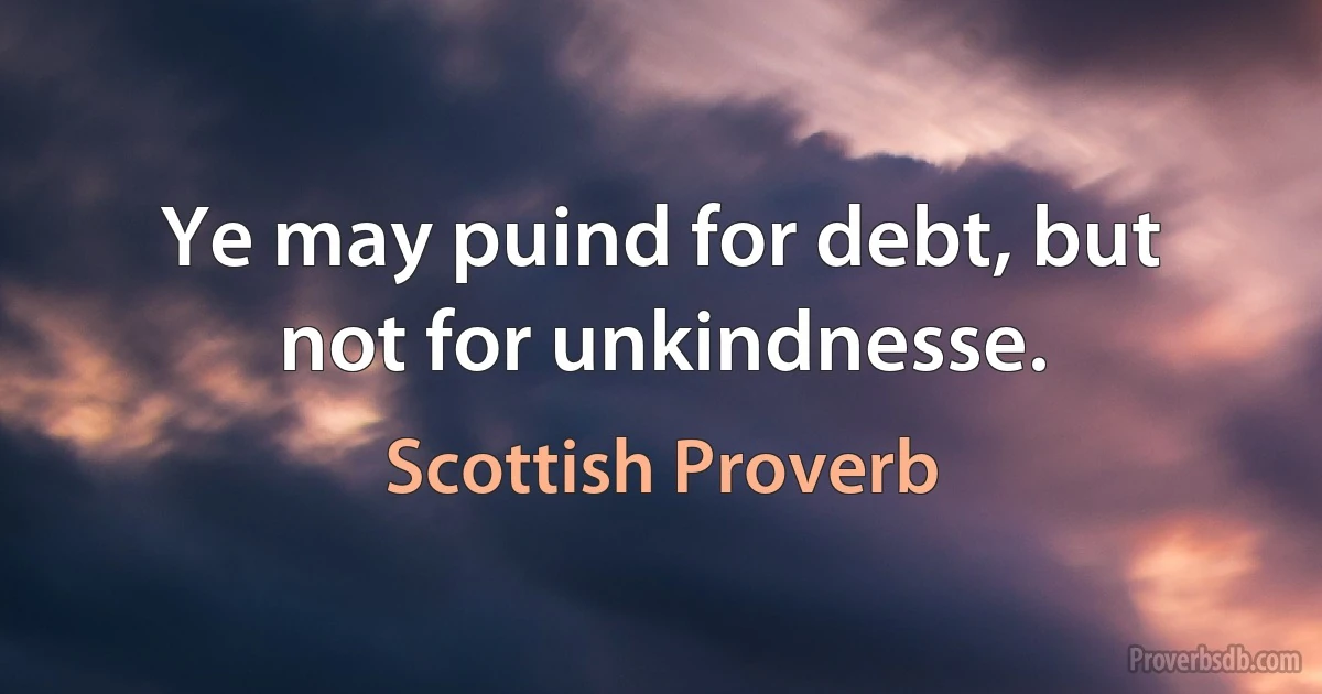 Ye may puind for debt, but not for unkindnesse. (Scottish Proverb)