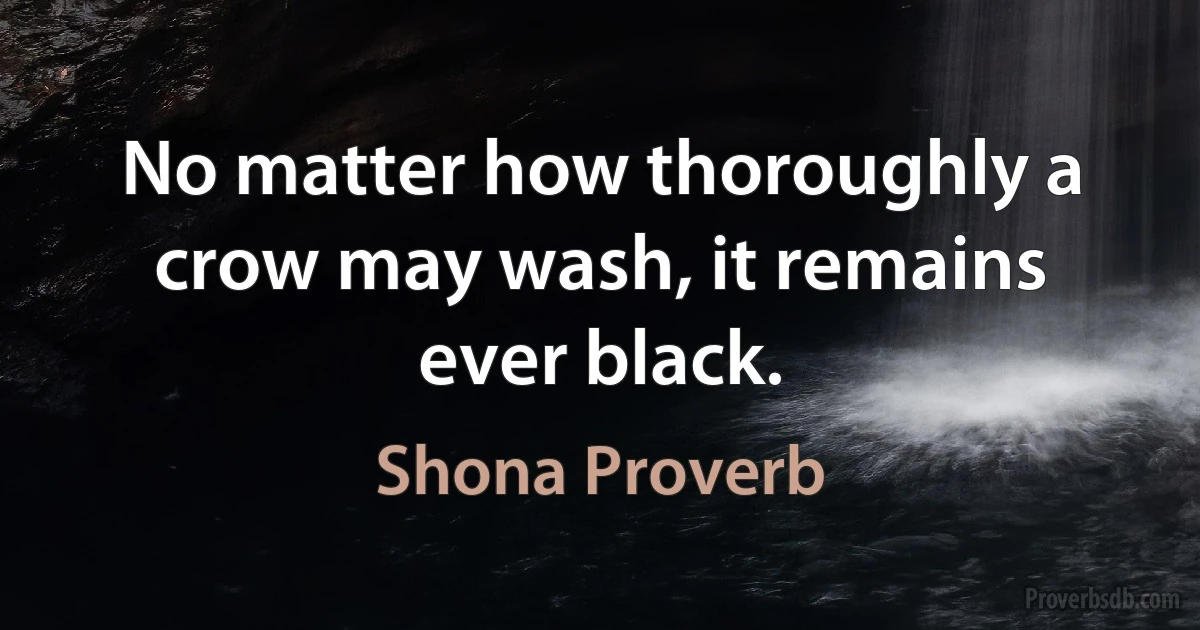 No matter how thoroughly a crow may wash, it remains ever black. (Shona Proverb)