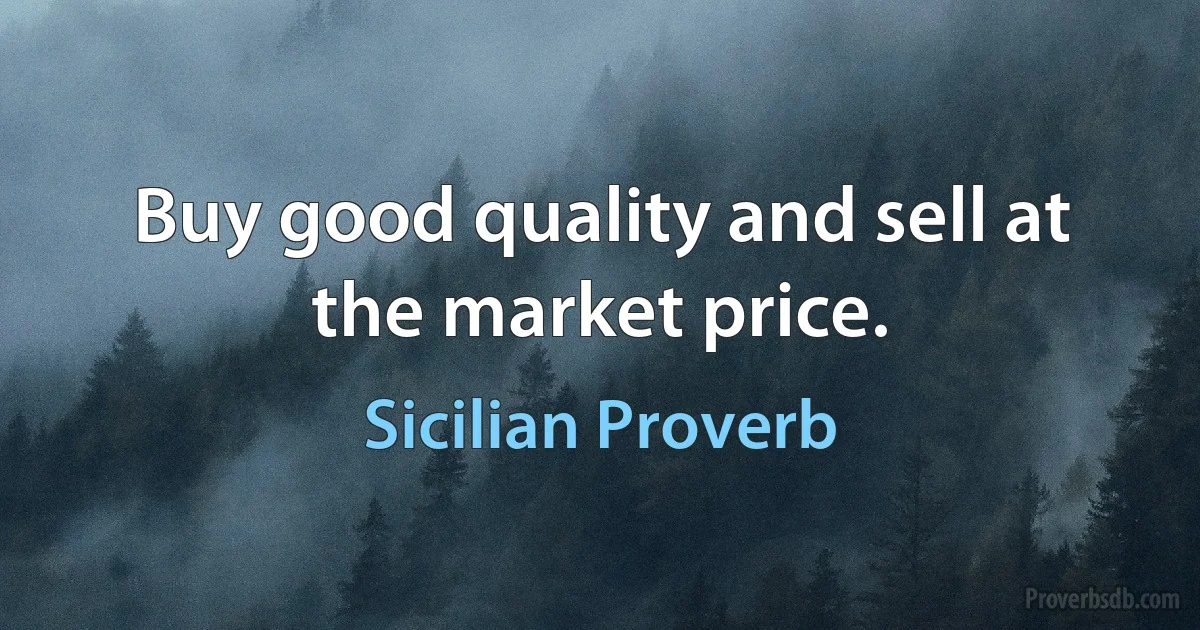 Buy good quality and sell at the market price. (Sicilian Proverb)