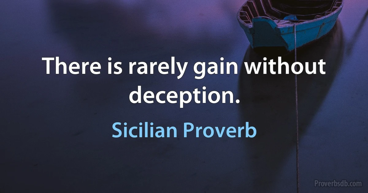 There is rarely gain without deception. (Sicilian Proverb)